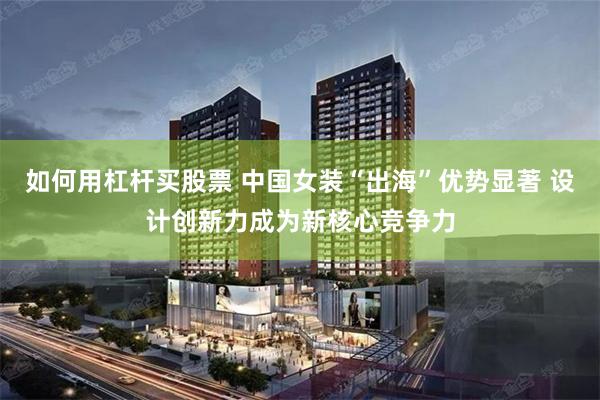 如何用杠杆买股票 中国女装“出海”优势显著 设计创新力成为新核心竞争力