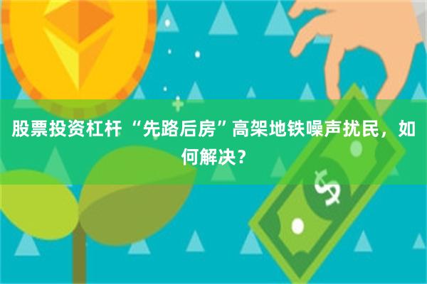 股票投资杠杆 “先路后房”高架地铁噪声扰民，如何解决？
