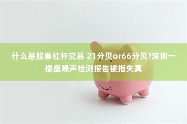 什么是股票杠杆交易 21分贝or66分贝?深圳一楼盘噪声检测报告被指失真