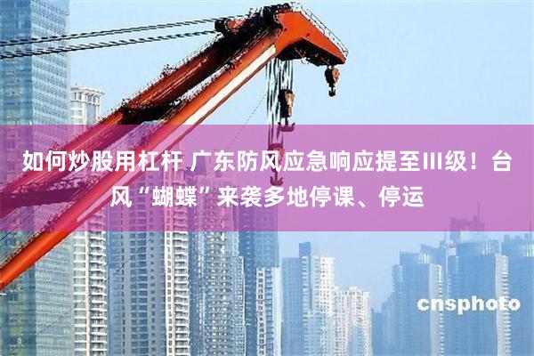 如何炒股用杠杆 广东防风应急响应提至Ⅲ级！台风“蝴蝶”来袭多地停课、停运