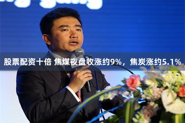 股票配资十倍 焦煤夜盘收涨约9%，焦炭涨约5.1%