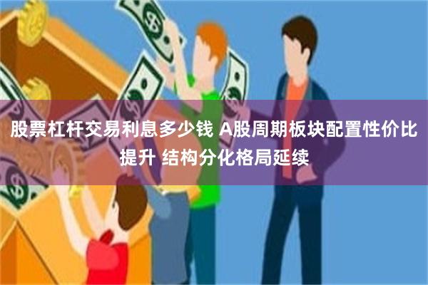 股票杠杆交易利息多少钱 A股周期板块配置性价比提升 结构分化格局延续
