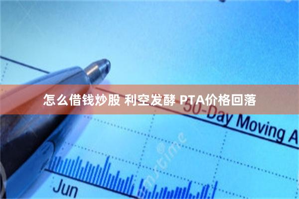 怎么借钱炒股 利空发酵 PTA价格回落