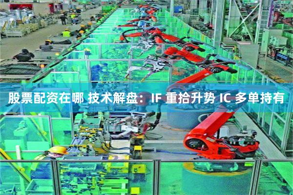股票配资在哪 技术解盘：IF 重拾升势 IC 多单持有