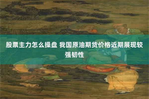 股票主力怎么操盘 我国原油期货价格近期展现较强韧性