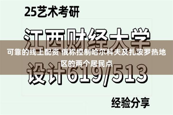 可靠的线上配资 俄称控制哈尔科夫及扎波罗热地区的两个居民点