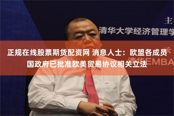 正规在线股票期货配资网 消息人士：欧盟各成员国政府已批准欧美贸易协议相关立法