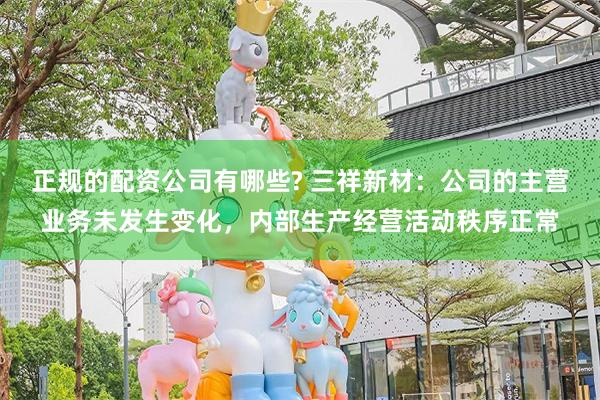 正规的配资公司有哪些? 三祥新材：公司的主营业务未发生变化，内部生产经营活动秩序正常