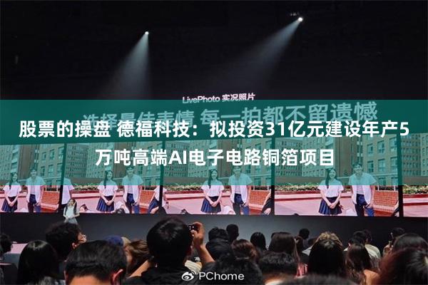 股票的操盘 德福科技：拟投资31亿元建设年产5万吨高端AI电子电路铜箔项目