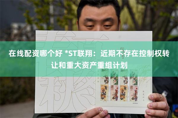 在线配资哪个好 *ST联翔：近期不存在控制权转让和重大资产重组计划