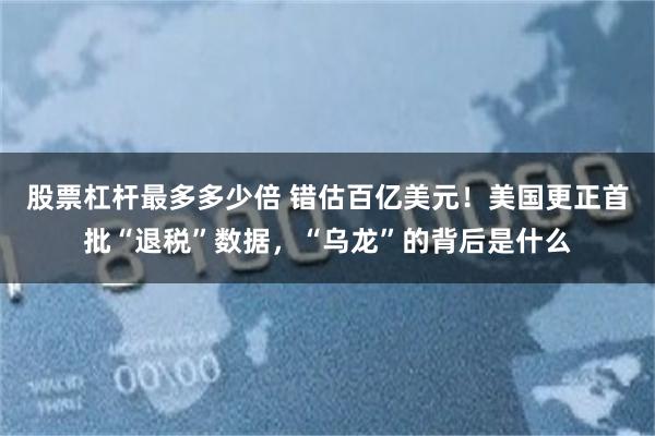 股票杠杆最多多少倍 错估百亿美元！美国更正首批“退税”数据，“乌龙”的背后是什么