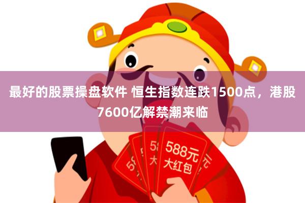 最好的股票操盘软件 恒生指数连跌1500点，港股7600亿解禁潮来临