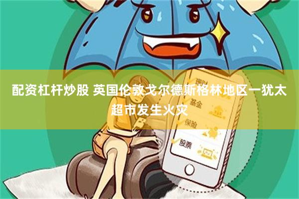 配资杠杆炒股 英国伦敦戈尔德斯格林地区一犹太超市发生火灾