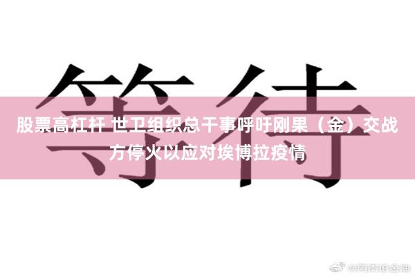 股票高杠杆 世卫组织总干事呼吁刚果（金）交战方停火以应对埃博拉疫情