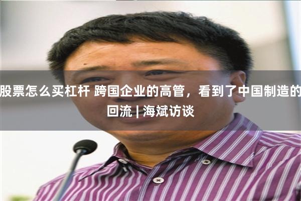 股票怎么买杠杆 跨国企业的高管，看到了中国制造的回流 | 海斌访谈