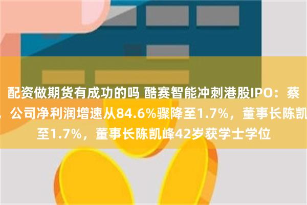 配资做期货有成功的吗 酷赛智能冲刺港股IPO：蔡依林、邓超曾代言，公司净利润增速从84.6%骤降至1.7%，董事长陈凯峰42岁获学士学位