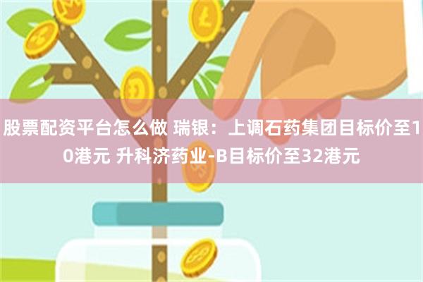 股票配资平台怎么做 瑞银:上调石药集团目标价至10港元 升科济药业-B目标价至32港元