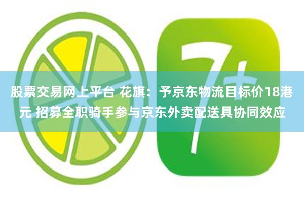 股票交易网上平台 花旗：予京东物流目标价18港元 招募全职骑手参与京东外卖配送具协同效应