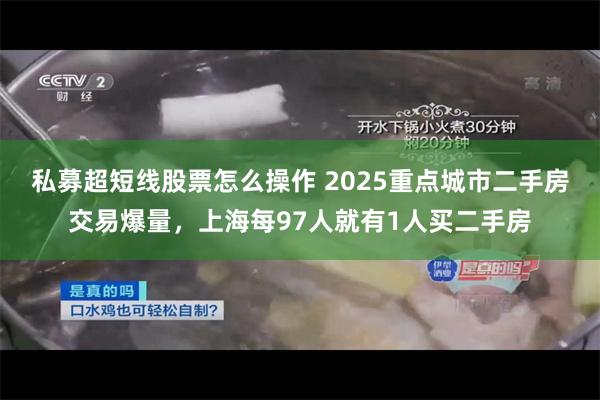 私募超短线股票怎么操作 2025重点城市二手房交易爆量，上海每97人就有1人买二手房