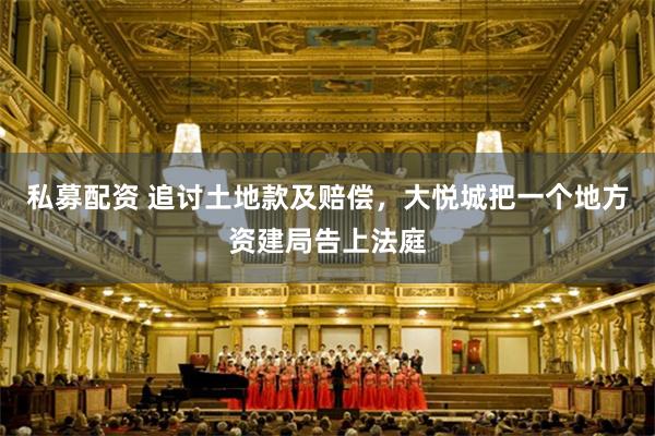 私募配资 追讨土地款及赔偿，大悦城把一个地方资建局告上法庭