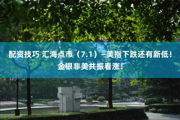 配资技巧 汇海点市（7.1）—美指下跌还有新低！金银非美共振看涨！