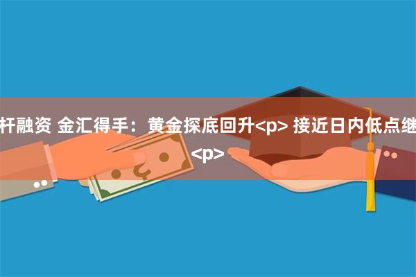 股市杠杆融资 金汇得手：黄金探底回升<p> 接近日内低点继续做多<p><p><p><p>
