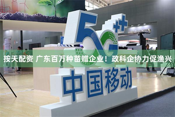 按天配资 广东百万种苗赠企业！政科企协力促渔兴