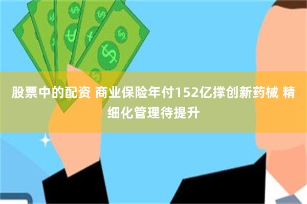 股票中的配资 商业保险年付152亿撑创新药械 精细化管理待提升