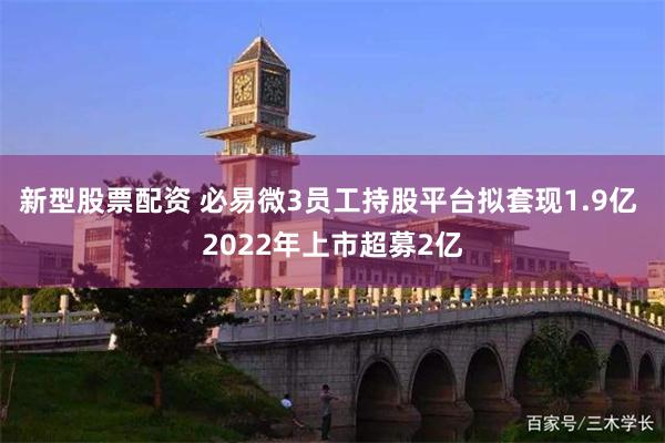 新型股票配资 必易微3员工持股平台拟套现1.9亿 2022年上市超募2亿