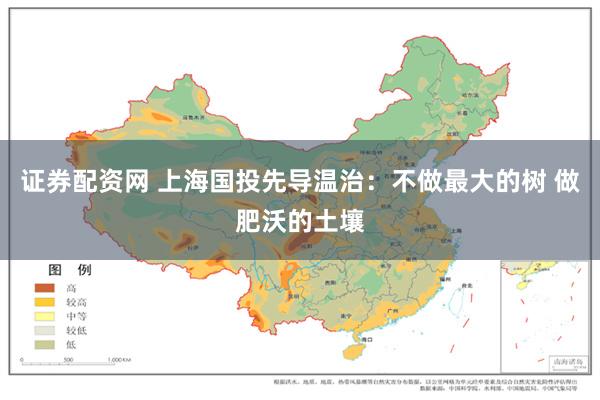 证券配资网 上海国投先导温治：不做最大的树 做肥沃的土壤