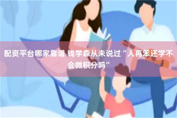 配资平台哪家靠谱 钱学森从未说过“人再笨还学不会微积分吗”