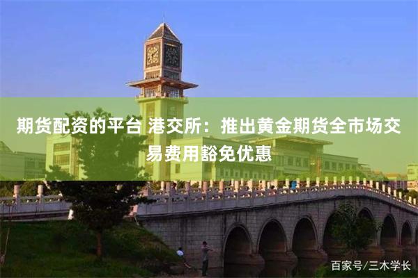 期货配资的平台 港交所:推出黄金期货全市场交易费用豁免优惠