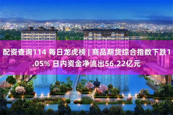 配资查询114 每日龙虎榜 | 商品期货综合指数下跌1.05% 日内资金净流出56.22亿元
