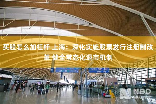 买股怎么加杠杆 上海：深化实施股票发行注册制改革 健全常态化退市机制