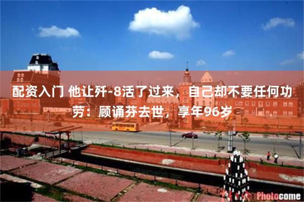 配资入门 他让歼-8活了过来，自己却不要任何功劳：顾诵芬去世，享年96岁