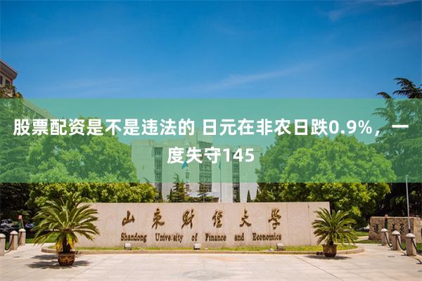 股票配资是不是违法的 日元在非农日跌0.9%，一度失守145