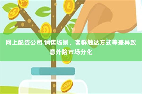 网上配资公司 销售场景、客群触达方式等差异致意外险市场分化