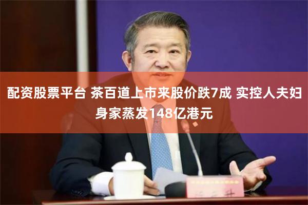 配资股票平台 茶百道上市来股价跌7成 实控人夫妇身家蒸发148亿港元
