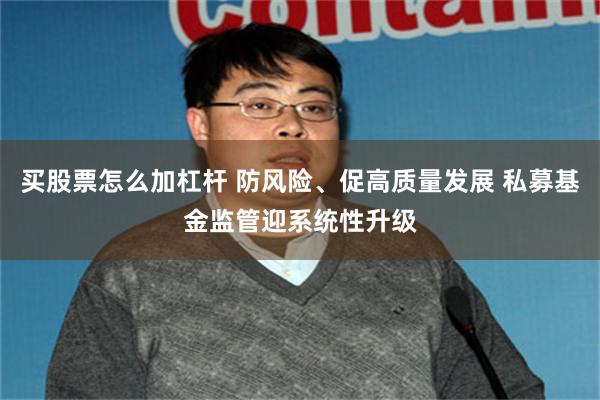 买股票怎么加杠杆 防风险、促高质量发展 私募基金监管迎系统性升级