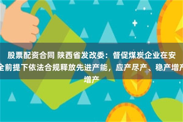 股票配资合同 陕西省发改委：督促煤炭企业在安全前提下依法合规释放先进产能，应产尽产、稳产增产