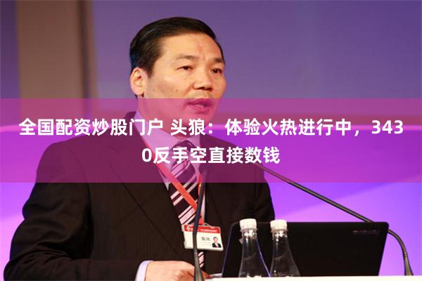 全国配资炒股门户 头狼：体验火热进行中，3430反手空直接数钱