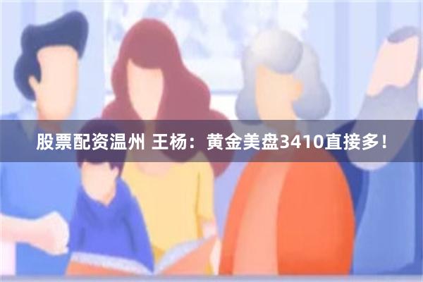 股票配资温州 王杨：黄金美盘3410直接多！