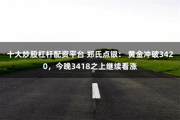 十大炒股杠杆配资平台 郑氏点银： 黄金冲破3420，今晚3418之上继续看涨