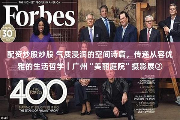 配资炒股炒股 气质浸润的空间诗篇，传递从容优雅的生活哲学｜广州“美丽庭院”摄影展②