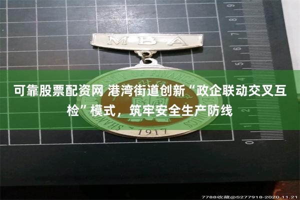 可靠股票配资网 港湾街道创新“政企联动交叉互检”模式,筑牢安全生产防线