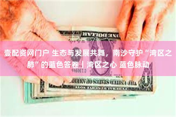 壹配资网门户 生态与发展共舞，南沙守护“湾区之肺”的蓝色答卷｜湾区之心 蓝色脉动