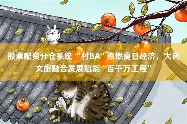 股票配资分仓系统 “村BA”点燃夏日经济，大岗文旅融合发展赋能“百千万工程”
