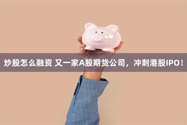 炒股怎么融资 又一家A股期货公司，冲刺港股IPO！