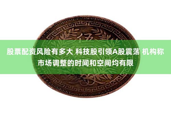 股票配资风险有多大 科技股引领A股震荡 机构称市场调整的时间和空间均有限