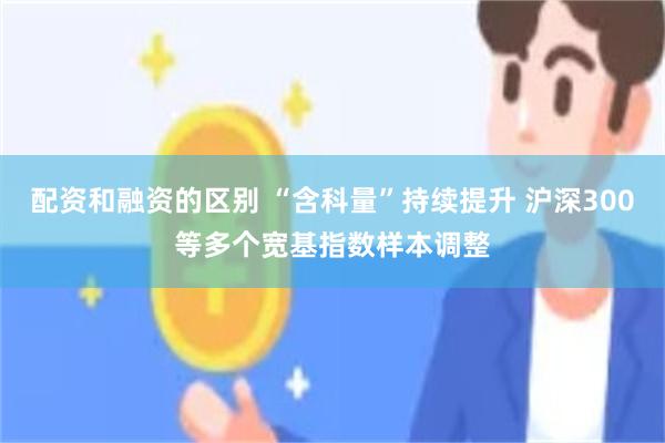 配资和融资的区别 “含科量”持续提升 沪深300等多个宽基指数样本调整